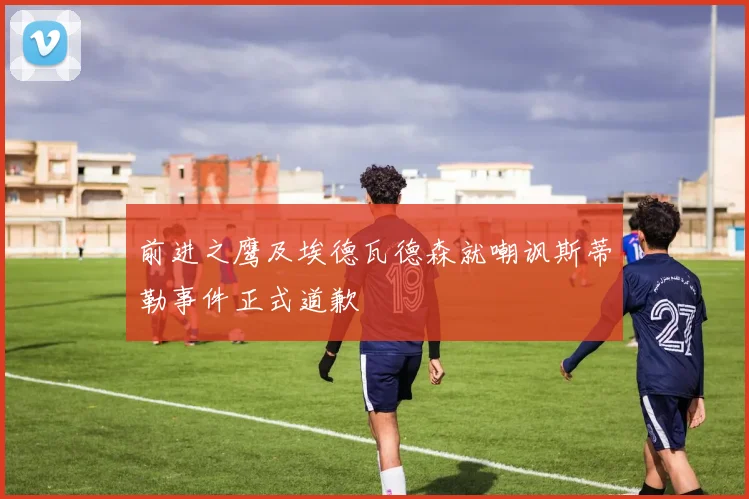 前进之鹰及埃德瓦德森就嘲讽斯蒂勒事件正式道歉