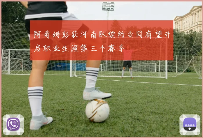阿奇姆彭获河南队续约合同有望开启职业生涯第三个赛季