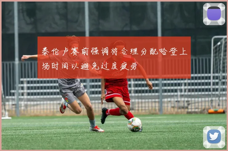 泰伦卢赛前强调将合理分配哈登上场时间以避免过度疲劳