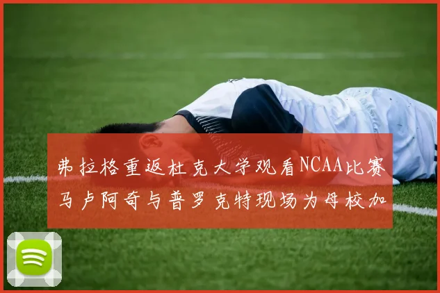 弗拉格重返杜克大学观看NCAA比赛马卢阿奇与普罗克特现场为母校加油助威