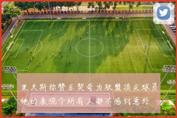 里夫斯称赞东契奇为联盟顶尖球员他的表现令所有人都不感到意外