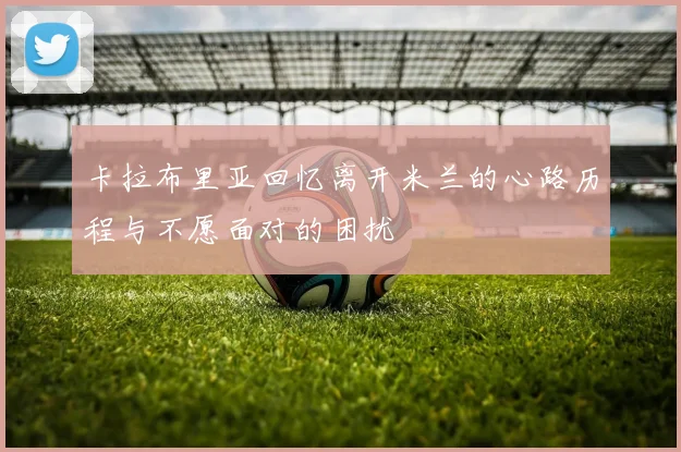 卡拉布里亚回忆离开米兰的心路历程与不愿面对的困扰