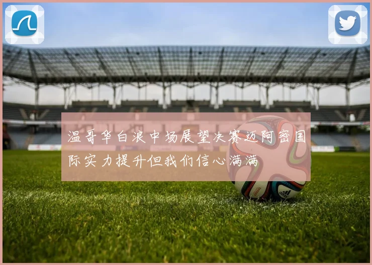 温哥华白浪中场展望决赛迈阿密国际实力提升但我们信心满满