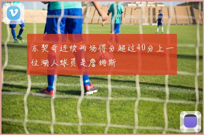 东契奇连续两场得分超过40分上一位湖人球员是詹姆斯