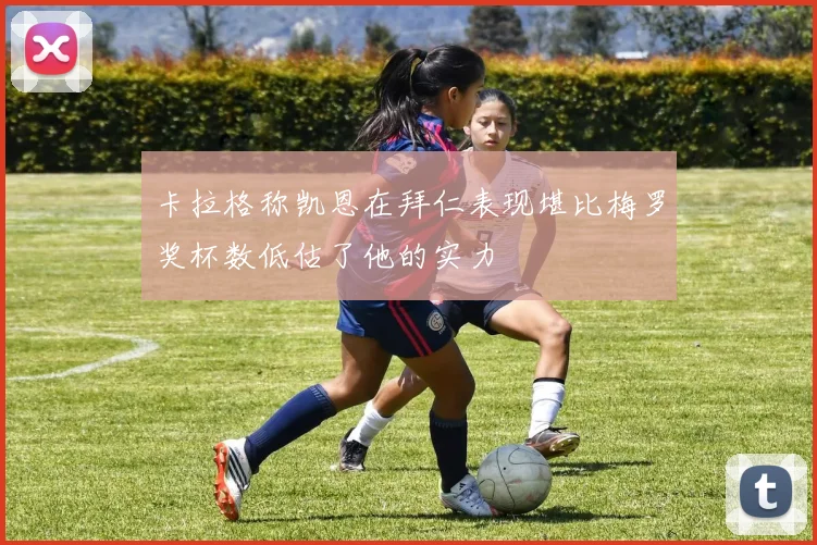 卡拉格称凯恩在拜仁表现堪比梅罗奖杯数低估了他的实力