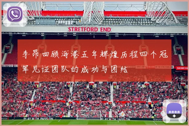 李昂回顾海港五年辉煌历程四个冠军见证团队的成功与团结