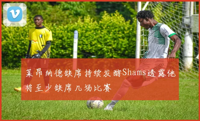 莱昂纳德缺席持续发酵Shams透露他将至少缺席几场比赛
