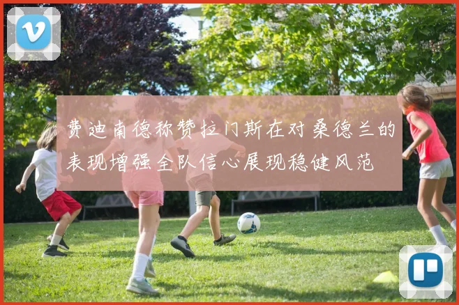 费迪南德称赞拉门斯在对桑德兰的表现增强全队信心展现稳健风范