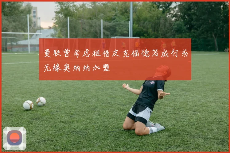 曼联曾考虑租借皮克福德若成行或无缘奥纳纳加盟