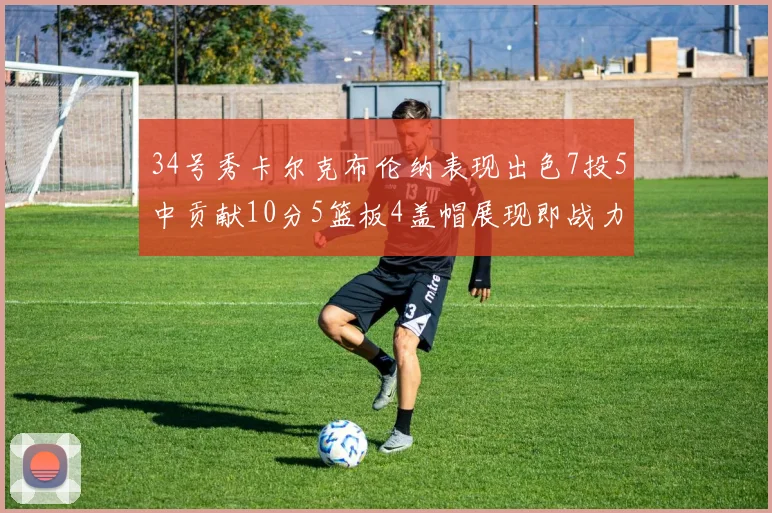 34号秀卡尔克布伦纳表现出色7投5中贡献10分5篮板4盖帽展现即战力