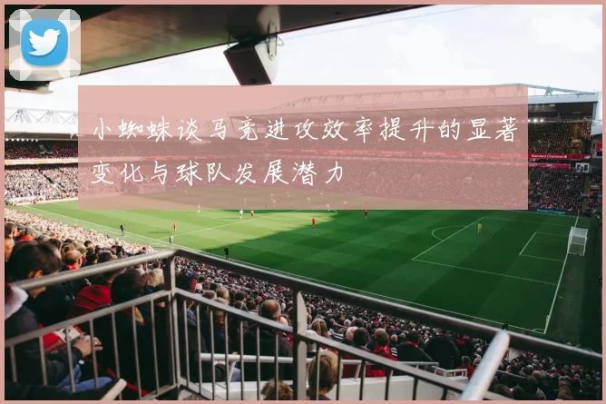 小蜘蛛谈马竞进攻效率提升的显著变化与球队发展潜力