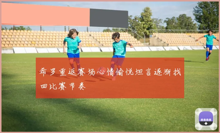 希罗重返赛场心情愉悦坦言逐渐找回比赛节奏