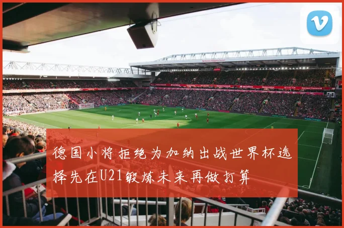 德国小将拒绝为加纳出战世界杯选择先在U21锻炼未来再做打算