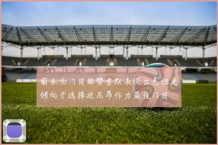 前米兰门将称赞索默表现出色但更倾向于选择迈尼昂作为最佳门将