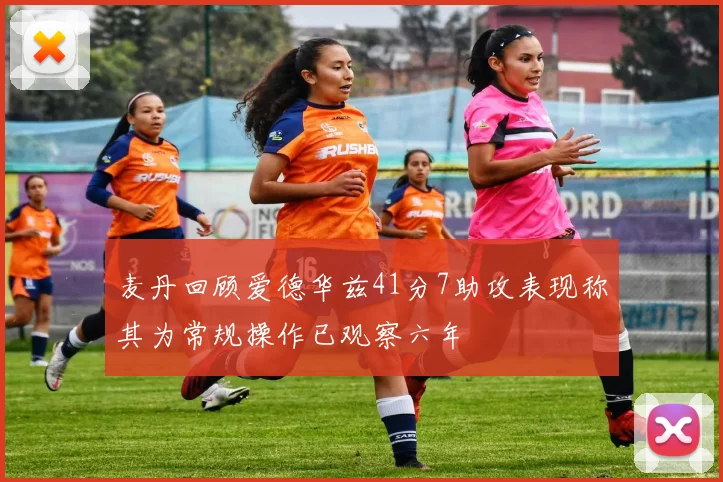 麦丹回顾爱德华兹41分7助攻表现称其为常规操作已观察六年
