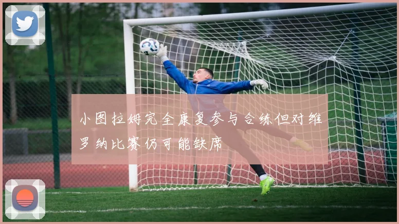 小图拉姆完全康复参与合练但对维罗纳比赛仍可能缺席