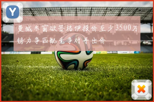 曼城冬窗欲签格伊报价至少3500万镑力争匹配竞争对手出价