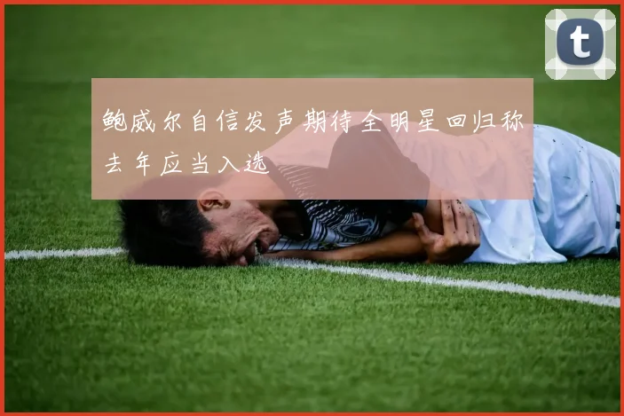 鲍威尔自信发声期待全明星回归称去年应当入选