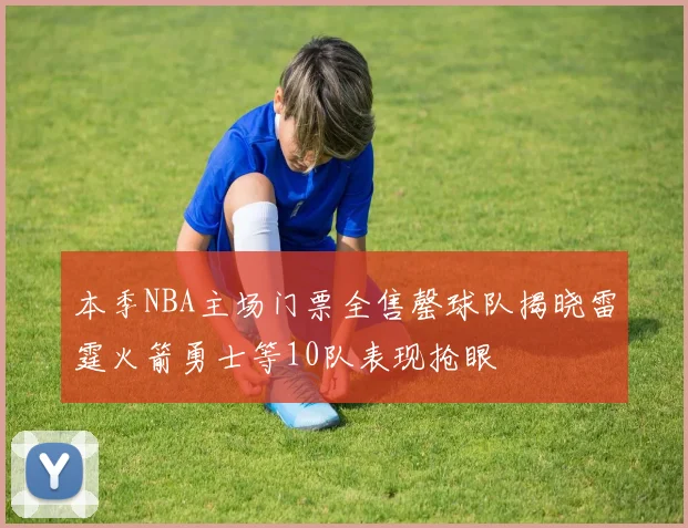 本季NBA主场门票全售罄球队揭晓雷霆火箭勇士等10队表现抢眼