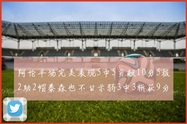 阿伦半场完美表现5中5贡献10分5板2助2帽泰森也不甘示弱3中3斩获9分