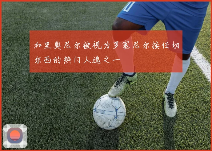 加里奥尼尔被视为罗塞尼尔接任切尔西的热门人选之一