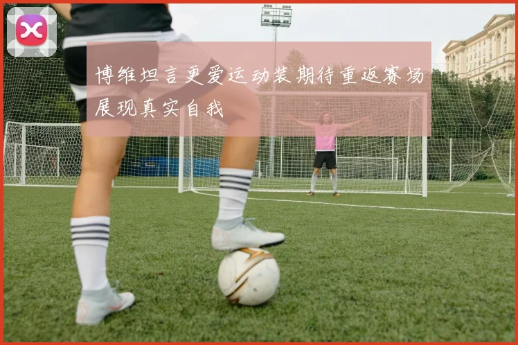 博维坦言更爱运动装期待重返赛场展现真实自我