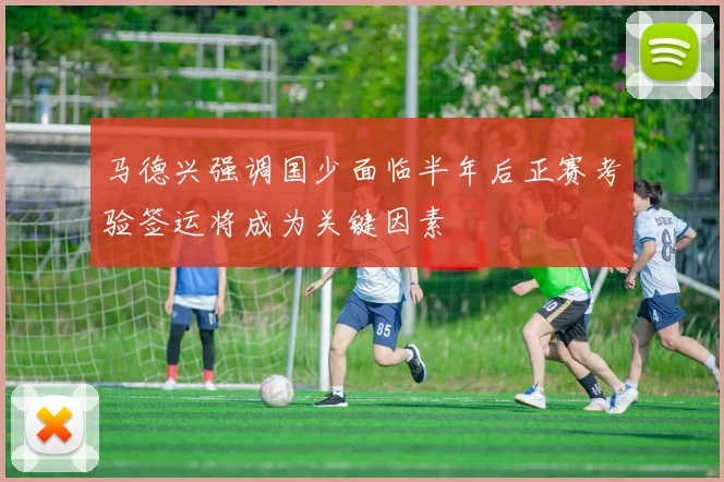 马德兴强调国少面临半年后正赛考验签运将成为关键因素